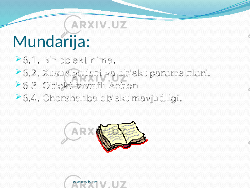 Mundarija:  6.1. Bir ob&#39;ekt nima.  6.2. Xususiyatlari va ob&#39;ekt parametrlari.  6.3. Ob&#39;ekt tavsifli Action.  6.4. Chorshanba ob&#39;ekt mavjudligi. ww.arxiv.uz 