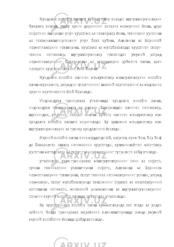 Кундалик хисобга олишга куйидагилар киради: шугулланувчиларни йуклама килиш, ушбу кунги дарсининг кискача мазмунини ёзиш, дарс сифатини ошириши учун курсатма ва таклифлар ёзиш, техникани урганиш ва такомиллаштирганлиги учун бахо куйиш, Алпомиш ва Барчиной нормативларини топшириш, курсовка ва мусобакаларда курсатган спорт- техник натижалар, шугулланувчилар томонидан умумий разряд нормативларининг бажарилиши ва рекордларни руйхатга олиш, врач назорати курсаткичларини ёзиб бориш. Кундалик хисобга олинган маълумотлар машгулотларини хисобга олиш журналига, разрядчи-спортчининг шахсий карточкасига ва медицина куриги карточкасига ёзиб борилади. Индивидуал тренировка утказишда кундалик хисобга олиш, индивидуал топшириклар ва уларни бажаришдан олинган натижалар, шунингдек, уз-узини назорат килиш буйича олинган маълумотлар хам кундалик хисобга олишга киритилади. Бу кушимча маълумотлар хам шугулланувчиларчи ва тренер кундалигига ёзилади. Якуний хисобга олиш аник муддатда |ой, квартал, ярим йил, бир йил| да бажарилган ишлар натижасини курсатади, кулланилаётган воситалар ургатиш методикаси ва спорт тренировкасининг тугрилиги кайд этилади. утказилган укув-тренировка машгулотларининг сони ва сифати, сузиш техникасини узлаштириш сифати, Алпомиш ва Барчинов нормативларини топшириш, спорт-техника натижаларининг усиши, разряд нормалари, спорт мусобакаларида секциянинг |группа ва хоказоларнинг| катнашиш натижаси, жисмоний ривожланиш ва шугулланувчиларнинг соглиги якуний хисобга олишда руйхатдан утказилади. Бу курсаткичлар хисобга олиш хужжатларида акс этади ва ундан кейинги йилда тренировка жараёнини планлаштиришда хамда умумий якуний хисоботни ёзишда фойдаланилади. 