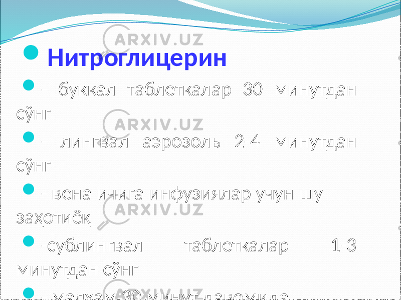  Нитроглицерин  - буккал таблеткалар 30 минутдан сўнг  - лингвал аэрозоль 2-4 минутдан сўнг  - вена ичига инфузиялар учун шу заҳотиёқ  -сублингвал таблеткалар 1-3 минутдан сўнг  - малхам 30 минут давомида 