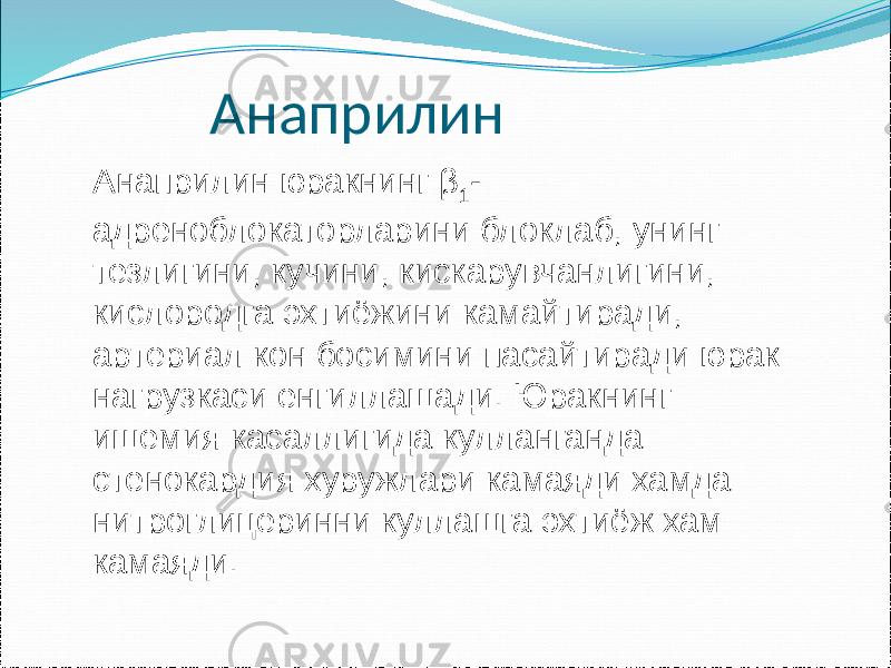 Анаприлин юракнинг β 1 - адреноблокаторларини блоклаб, унинг тезлигини, кучини, кискарувчанлигини, кислородга эхтиёжини камайтиради, артериал кон босимини пасайтиради юрак нагрузкаси енгиллашади. Юракнинг ишемия касаллигида кулланганда стенокардия хуружлари камаяди хамда нитроглицеринни куллашга эхтиёж хам камаяди. Анаприлин 