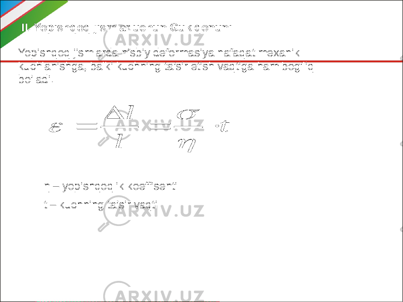 II. Yopishqoq jismlar uchun Guk qonuni: Yopishqoq jismlarda nisbiy deformasiya nafaqat mexanik kuchlanishga, balki kuchning ta’sir etish vaqtiga ham bog’liq bo’ladi. η – yopishqoqlik koeffisenti t – kuchning ta’sir vaqtit l l        