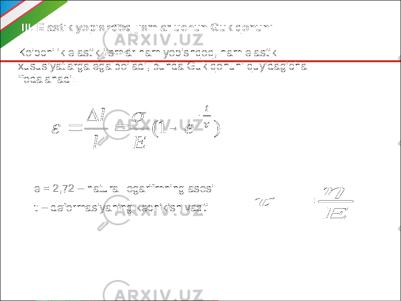 III. Elastik yopishqoq jismlar uchun Guk qonuni: Ko’pchilik elastik jismlar ham yopishqoq, ham elastik xususiyatlarga ega bo’ladi, bunda Guk qonuni quyidagicha ifodalanadi: e = 2,72 – natural logarifmning asosi τ – deformasiyaning kechikish vaqti ) 1(    t e E l l      E    