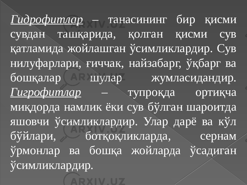 Гидрофитлар – танасининг бир қисми сувдан ташқарида, қолган қисми сув қатламида жойлашган ўсимликлардир. Сув нилуфарлари, ғиччак, найзабарг, ўқбарг ва бошқалар шулар жумласидандир. Гигрофитлар – тупроқда ортиқча миқдорда намлик ёки сув бўлган шароитда яшовчи ўсимликлардир. Улар дарё ва кўл бўйлари, ботқоқликларда, сернам ўрмонлар ва бошқа жойларда ўсадиган ўсимликлардир. 