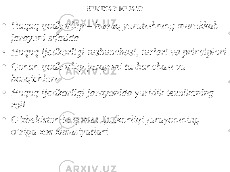 SEMINAR REJASI: • Huquq ijodkorligi – huquq yaratishning murakkab jarayoni sifatida • Huquq ijodkorligi tushunchasi, turlari va prinsiplari • Qonun ijodkorligi jarayoni tushunchasi va bosqichlari • Huquq ijodkorligi jarayonida yuridik texnikaning roli • O’zbekistonda qonun ijodkorligi jarayonining o’ziga xos xususiyatlari 