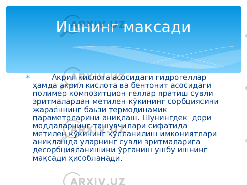  Акрил кислота асосидаги гидрогеллар ҳамда акрил кислота ва бентонит асосидаги полимер композитцион геллар яратиш сувли эритмалардан метилен кўкининг сорбциясини жараённинг баьзи термодинамик параметрларини аниқлаш. Шунингдек дори моддаларнинг ташувчилари сифатида метилен кўкининг қўлланилиш имкониятлари аниқлашда уларнинг сувли эритмаларига десорбцияланишини ўрганиш ушбу ишнинг мақсади ҳисобланади. Ишнинг максади 