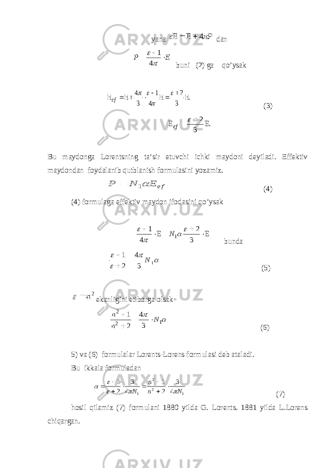 yana Р  4     dan EP     4 1 buni (2) ga qo’ysak . 3 2 4 1 3 4            ef (3) . 3 2     ef Bu maydonga Lorentsning ta‘sir etuvchi ichki maydoni deyiladi. Effektiv maydondan foydalanib qutblanish formulasini yozamiz. еf E N Р 1  (4) (4) formulaga effektiv maydon ifodasini qo’ysak   3 2 4 1 1    N bunda     1 3 4 2 1 N    (5) 2 n  ekanligini etiborga olsak   1 2 2 3 4 2 1 N n n     (6) 5) va (6) formulalar Lorents-Lorens formulasi deb ataladi. Bu ikkala formuladan 1 2 2 1 4 3 2 1 4 3 2 1 N n n N              (7) hosil qilamiz (7) formulani 1880 yilda G. Lorents. 1881 yilda L.Lorens chiqargan. 