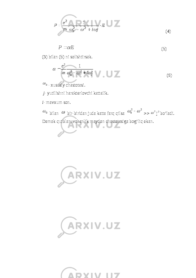E j i m е Р        2 20 2 1 (4) E P   (5) (3) bilan (5) ni solishtirsak. j i m e        2 2 0 2 1 (6) 0  - xususiy chastotasi. j- yutilishni harakterlovchi kattalik. i- mavxum son. 0  bilan  bir-biridan juda katta farq qilsa 22 0     2  j 2 bo’ladi. Demak qutblanuvchanlik maydon chastotasiga bog‘liq ekan. 