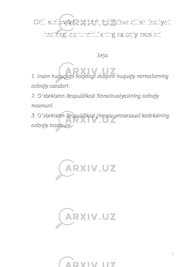 Odil sudlov va huquqni muhofaza qilish faoliyati haqidagi qonunchilikning axloqiy asoslari Reja: 1. Inson huquqlari haqidagi xalqaro-huquqiy normalarning axloqiy asoslari. 2. O’zbekiston Respublikasi Konstitutsiyasining axloqiy mazmuni. 3. O’zbekiston Respublikasi jinoyat-protsessual kodeksining axloqiy mazmuni. 1 