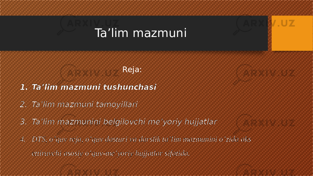 Ta’lim mazmuni Reja: 1. Ta’lim mazmuni tushunchasi 2. Ta’lim mazmuni tamoyillari 3. Ta’lim mazmunini belgilovchi me’yoriy hujjatlar 4. DTS, o’quv reja, o’quv dasturi va darslik ta’lim mazmunini o’zida aks ettiruvchi asosiy o’quv-me’yoriy hujjatlar sifatida. 