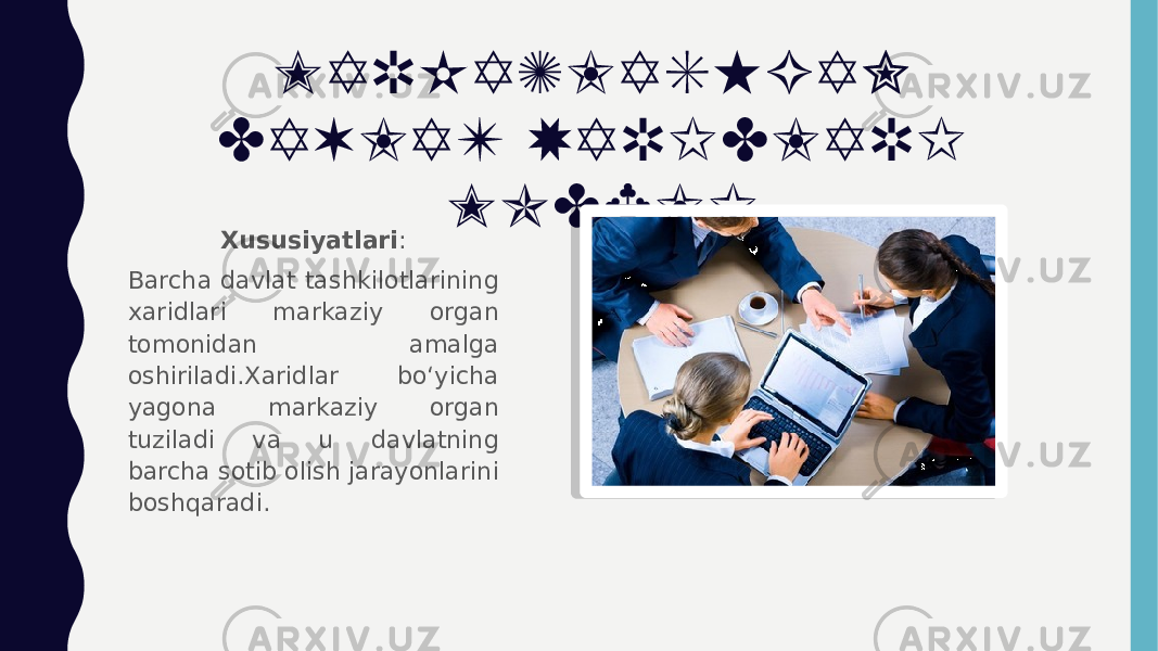 MARKAZLASHGAN DAVLAT XARIDLARI MODELI Xususiyatlari : Barcha davlat tashkilotlarining xaridlari markaziy organ tomonidan amalga oshiriladi.Xaridlar bo‘yicha yagona markaziy organ tuziladi va u davlatning barcha sotib olish jarayonlarini boshqaradi. 