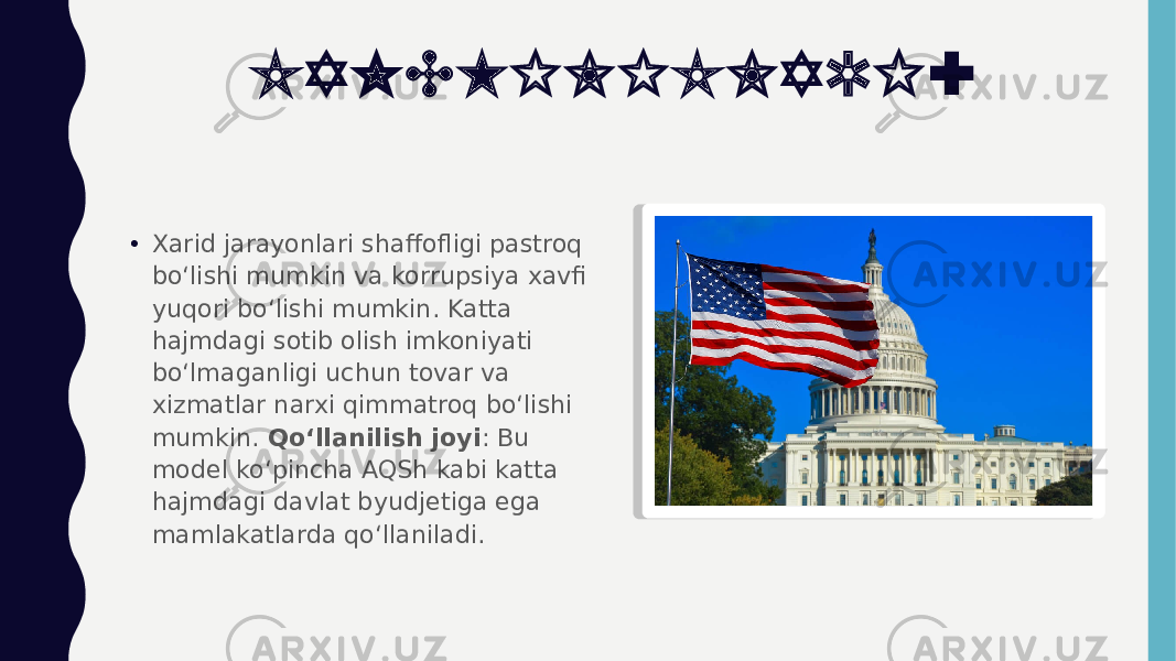 KAMCHILIKLARI : • Xarid jarayonlari shaffofligi pastroq bo‘lishi mumkin va korrupsiya xavfi yuqori bo‘lishi mumkin. Katta hajmdagi sotib olish imkoniyati bo‘lmaganligi uchun tovar va xizmatlar narxi qimmatroq bo‘lishi mumkin. Qo‘llanilish joyi : Bu model ko‘pincha AQSh kabi katta hajmdagi davlat byudjetiga ega mamlakatlarda qo‘llaniladi. 