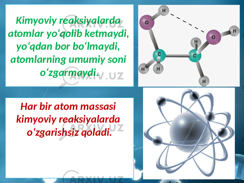 Kimyoviy reaksiyalarda atomlar yo‘qolib ketmaydi, yo‘qdan bor bo‘lmaydi, atomlarning umumiy soni o‘zgarmaydi. Har bir atom massasi kimyoviy reaksiyalarda o‘zgarishsiz qoladi. 