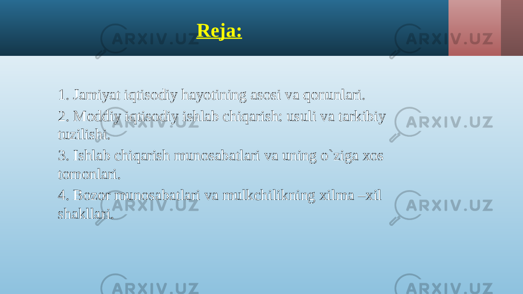 Reja: 1. Jamiyat iqtisodiy hayotining asosi va qonunlari. 2. Moddiy iqtisodiy ishlab chiqarish: usuli va tarkibiy tuzilishi. 3. Ishlab chiqarish munosabatlari va uning o`ziga xos tomonlari. 4. Bozor munosabatlari va mulkchilikning xilma –xil shakllari. 