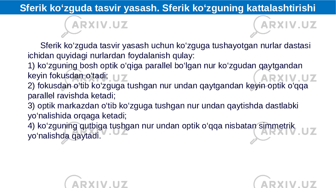 Sferik ko‘zguda tasvir yasash uchun ko‘zguga tushayotgan nurlar dastasi ichidan quyidagi nurlardan foydalanish qulay: 1) ko‘zguning bosh optik o‘qiga parallel bo‘lgan nur ko‘zgudan qaytgandan keyin fokusdan o‘tadi; 2) fokusdan o‘tib ko‘zguga tushgan nur undan qaytgandan keyin optik o‘qqa parallel ravishda ketadi; 3) optik markazdan o‘tib ko‘zguga tushgan nur undan qaytishda dastlabki yo‘nalishida orqaga ketadi; 4) ko‘zguning qutbiga tushgan nur undan optik o‘qqa nisbatan simmetrik yo‘nalishda qaytadi. Sferik ko‘zguda tasvir yasash. Sferik ko‘zguning kattalashtirishi 