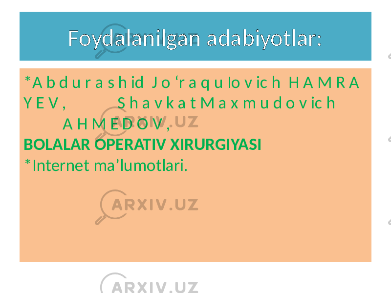 Foydalanilgan adabiyotlar: *A b d u r a s h id J o ‘r a q u Io v ic h H A M R A Y E V , S h a v k a t M a x m u d o v ic h A H M E D O V , BOLALAR OPERATIV XIRURGIYASI *Internet ma’lumotlari. 