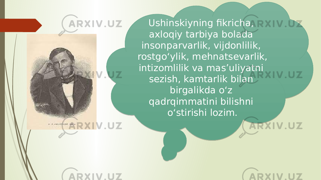 Ushinskiyning fikricha, axloqiy tarbiya bolada insonparvarlik, vijdonlilik, rostgo‘ylik, mehnatsevarlik, intizomlilik va mas’uliyatni sezish, kamtarlik bilan birgalikda o‘z qadrqimmatini bilishni o‘stirishi lozim. 2C101D 03 06 04 06 10 05 1C 0E38 