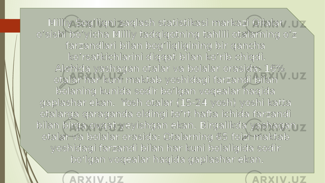 Milliy Sog’liqni saqlash statistikasi markazi Oilalar o’sishi bo’yicha Milliy tadqiqotning tahlili otalarning o’z farzandlari bilan bog’liqligining bir qancha ko’rsatkichlarini diqqat bilan ko’rib chiqdi.     Alohida yashagan otalar va bolalar orasida: 16% otalar har kuni maktab yoshidagi farzandi bilan bolaning kunida sodir bo’lgan voqealar haqida gaplashar ekan.  Yosh otalar (15-24 yosh) yoshi katta otalarga qaraganda oldingi to’rt hafta ichida farzandi bilan birga ovqat yeyishgan ekan. Birgalikda yashagan otalar va bolalar orasida: Otalarning 65 foizi maktab yoshidagi farzandi bilan har kuni bolaligida sodir bo‘lgan voqealar haqida gaplashar ekan. 