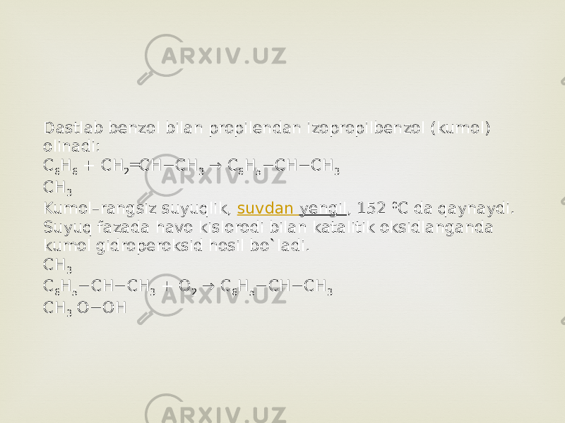 Dastlab benzol bilan propilendan izopropilbenzol (kumol) olinadi: C 6 H 6  + CH 2 ═CH−CH 3  → C 6 H 5 −CH−CH 3 CH 3 Kumol–rangsiz suyuqlik,  suvdan yengil , 152  0 C da qaynaydi. Suyuq fazada havo kislorodi bilan katalitik oksidlanganda kumol gidroperoksid hosil bo`ladi. CH 3 C 6 H 5 −CH−CH 3  + O 2  → C 6 H 5 −CH−CH 3 CH 3  O−OH 