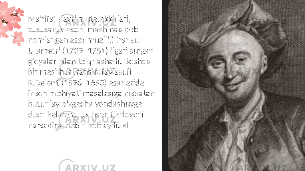 Ma’rifat davri mutafakkirlari, xususan,«Inson–mashina» deb nomlangan asar muallifi fransuz J.Lametri (1709–1751) ilgari surgan g‘oyalar bilan to‘qnashadi. Boshqa bir mashhur fransuz faylasufi R.Dekart (1596–1650) asarlarida inson mohiyati masalasiga nisbatan butunlay o‘zgacha yondashuvga duch kelamiz. U«Inson fikrlovchi narsadir», deb hisoblaydi. «I 