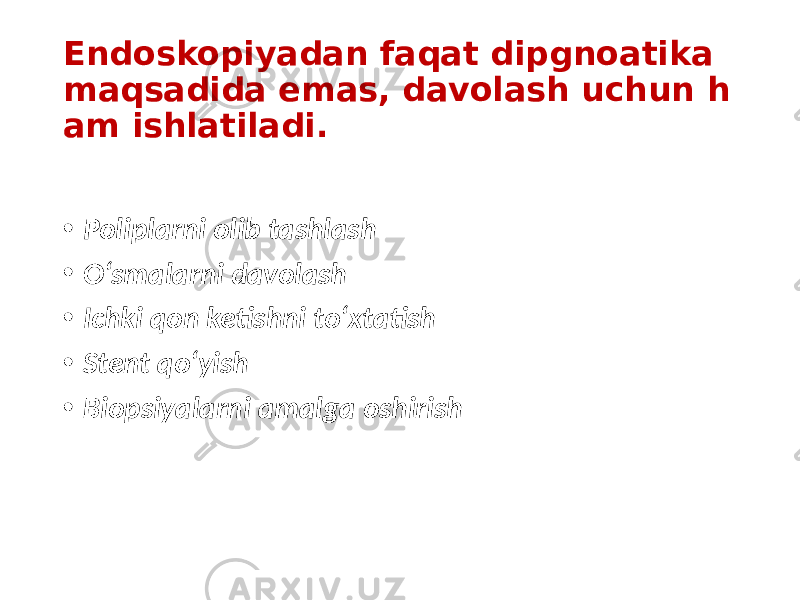 Endoskopiyadan faqat dipgnoatika maqsadida emas, davolash uchun h am ishlatiladi. • Poliplarni olib tashlash • O‘smalarni davolash • Ichki qon ketishni to‘xtatish • Stent qo‘yish • Biopsiyalarni amalga oshirish 