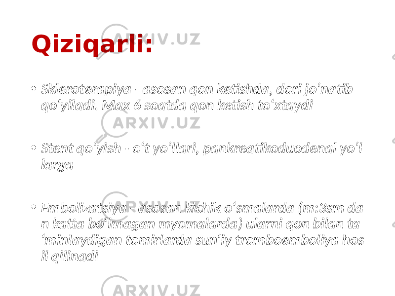 Qiziqarli: • Skleroterapiya - asosan qon ketishda, dori jo‘natib qo‘yiladi. Max 6 soatda qon ketish to‘xtaydi • Stent qo‘yish - o‘t yo‘llari, pankreatikoduodenal yo‘l larga • Embolizatsiya - asosan kichik o‘smalarda (m:3sm da n katta bo‘lmagan myomalarda) ularni qon bilan ta ‘minlaydigan tomirlarda sun‘iy tromboemboliya hos il qilinadi 