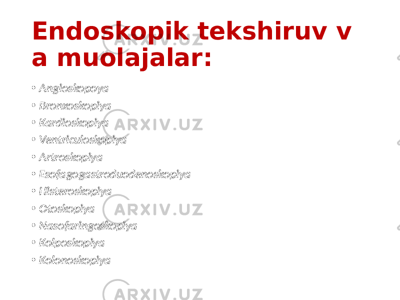 Endoskopik tekshiruv v a muolajalar: • Angioskopoya • Bronxoskopiya • Kardioskopiya • Ventriculoskopiya • Artroskopiya • Esofagogastroduodenoskopiya • Histeroskopiya • Otoskopiya • Nasofaringoskopiya • Kolposkopiya • Kolonoskopiya 