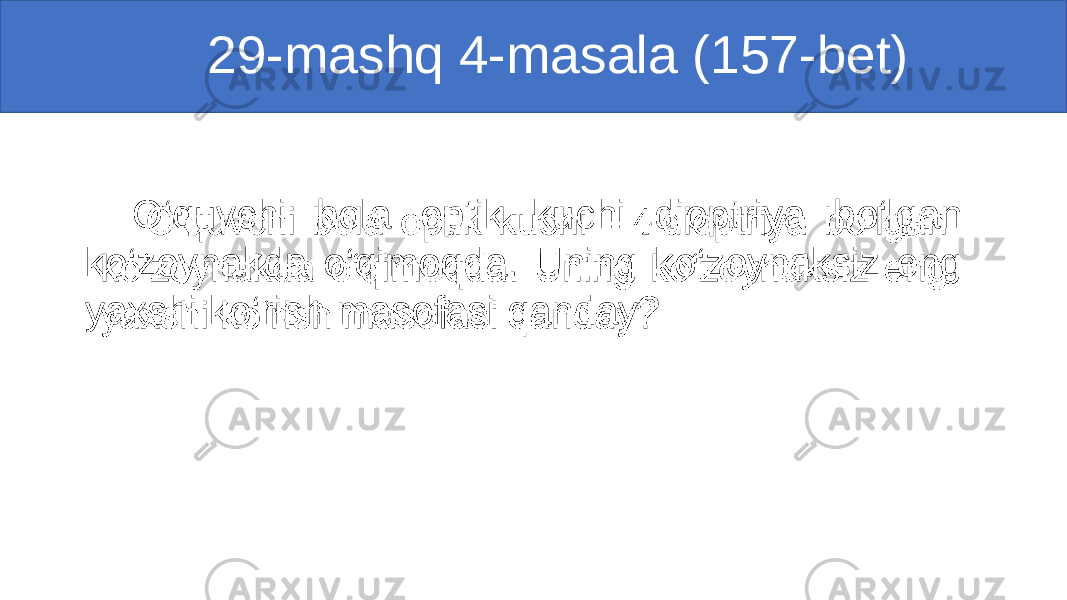  29-mashq 4-masala (157-bet) O‘quvchi bola optik kuchi dioptriya bo‘lgan ko‘zoynakda o‘qimoqda. Uning ko‘zoynaksiz eng yaxshi ko‘rish masofasi qanday?• 