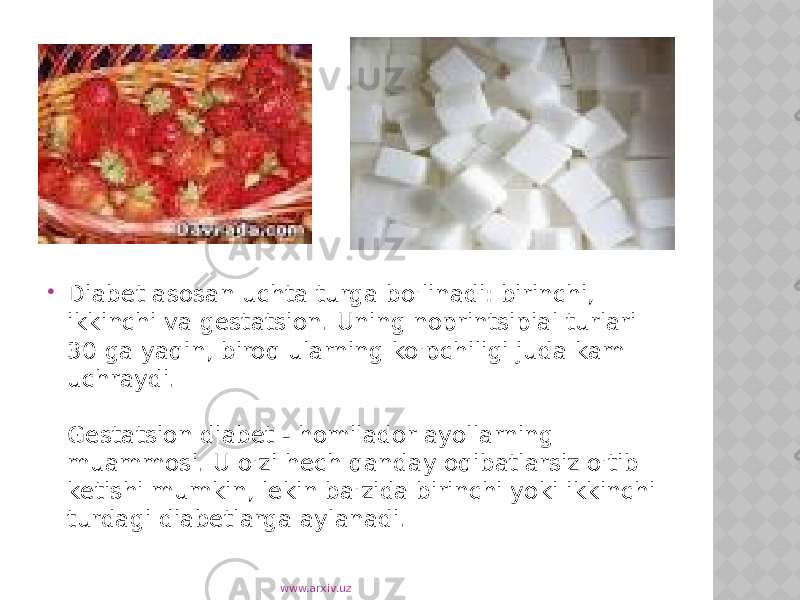  Diabet asosan uchta turga bo&#39;linadi: birinchi, ikkinchi va gestatsion. Uning noprintsipial turlari 30 ga yaqin, biroq ularning ko&#39;pchiligi juda kam uchraydi. Gestatsion diabet - homilador ayollarning muammosi. U o&#39;zi hech qanday oqibatlarsiz o&#39;tib ketishi mumkin, lekin ba&#39;zida birinchi yoki ikkinchi turdagi diabetlarga aylanadi. www.arxiv.uz 