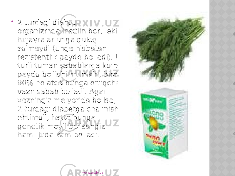  2-turdagi diabet - organizmda insulin bor, lekin hujayralar unga quloq solmaydi (unga nisbatan rezistentlik paydo bo&#39;ladi). U turli-tuman sabablarga ko&#39;ra paydo bo&#39;lishi mumkin, biroq 90% holatda bunga ortiqcha vazn sabab bo&#39;ladi. Agar vazningiz me&#39;yorida bo&#39;lsa, 2-turdagi diabetga chalinish ehtimoli, hatto bunga genetik moyil bo&#39;lsangiz ham, juda kam bo&#39;ladi. www.arxiv.uz 