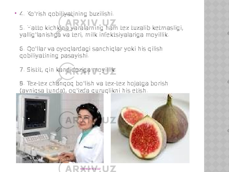  4. Ko&#39;rish qobiliyatining buzilishi. 5. Hatto kichkina yaralarning ham tez tuzalib ketmasligi, yallig&#39;lanishga va teri, milk infektsiyalariga moyillik. 6. Qo&#39;llar va oyoqlardagi sanchiqlar yoki his qilish qobiliyatining pasayishi. 7. Sistit, qin kandidoziga moyillik. 8. Tez-tez chanqoq bo&#39;lish va tez-tez hojatga borish (ayniqsa tunda), og&#39;izda quruqlikni his etish. www.arxiv.uz 