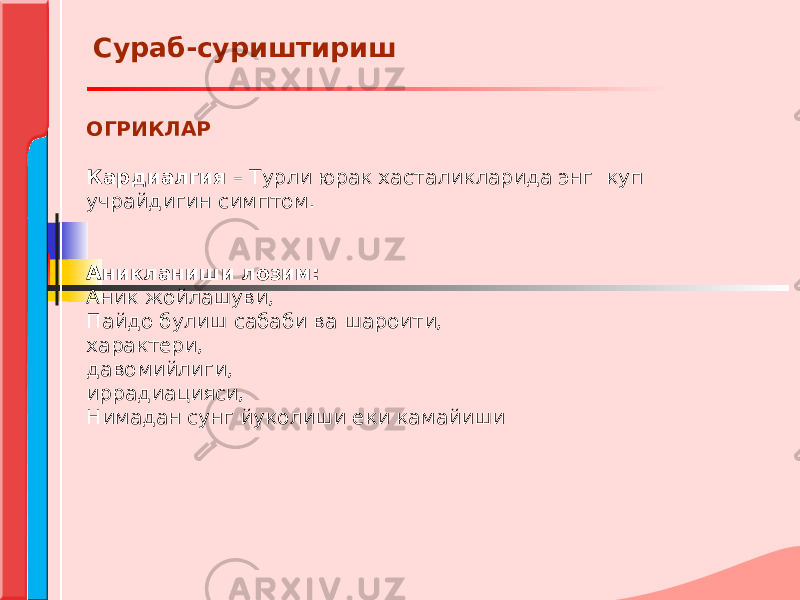 ОГРИКЛАР Кардиалгия – Турли юрак хасталикларида энг куп учрайдигин симптом. Аникланиши лозим: Аник жойлашуви, Пайдо булиш сабаби ва шароити, характери, давомийлиги, иррадиацияси, Нимадан сунг йуколиши еки камайиши   Сураб-суриштириш 