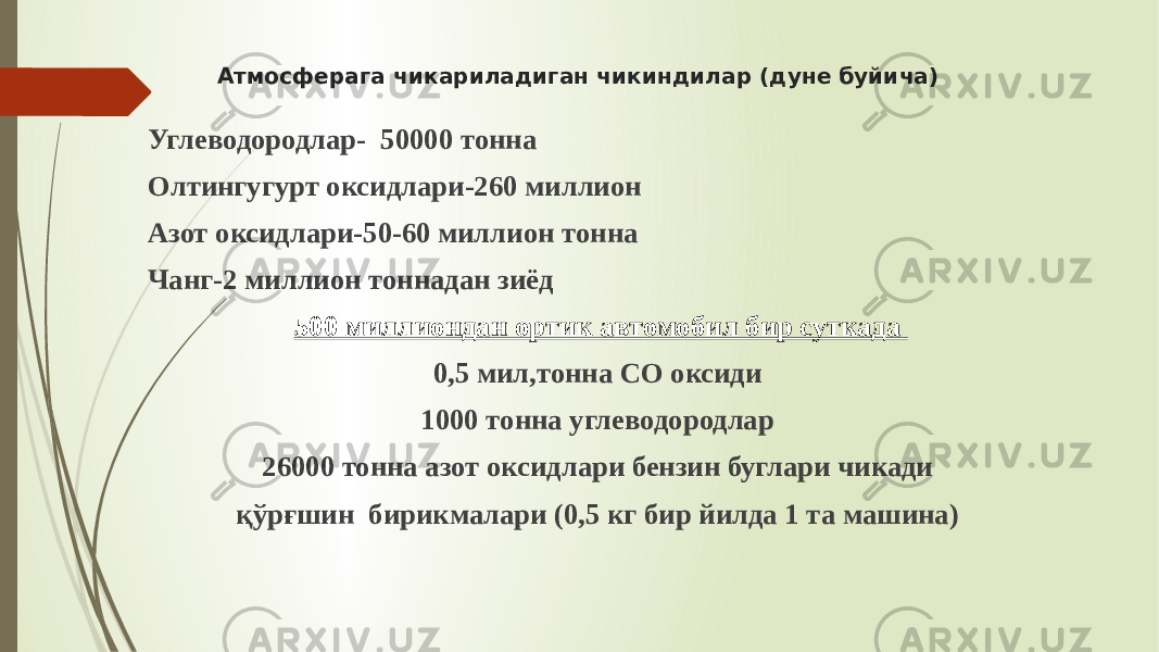 Атмосферага чикариладиган чикиндилар (дуне буйича) Углеводородлар- 50000 тонна Олтингугурт оксидлари-260 миллион Азот оксидлари-50-60 миллион тонна Чанг-2 миллион тоннадан зиёд 500 миллиондан ортик автомобил бир суткада 0,5 мил,тонна СО оксиди 1000 тонна углеводородлар 26000 тонна азот оксидлари бензин буглари чикади қўрғшин бирикмалари (0,5 кг бир йилда 1 та машина) 