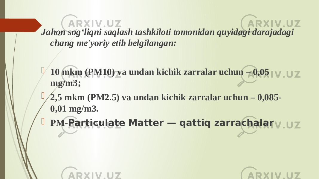 Jahon sog‘liqni saqlash tashkiloti tomonidan quyidagi darajadagi chang me&#39;yoriy etib belgilangan:  10 mkm (PM10) va undan kichik zarralar uchun – 0,05 mg/m3;  2,5 mkm (PM2.5) va undan kichik zarralar uchun – 0,085- 0,01 mg/m3.  PM- Particulate Matter — qattiq zarrachalar 