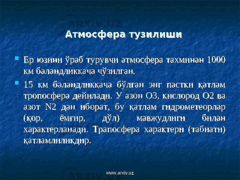 Атмосфера тузилишиАтмосфера тузилиши  Ер юзини ўраб турувчи атмосфера тахминан 1000 Ер юзини ўраб турувчи атмосфера тахминан 1000 км баландликкача чўзилган.км баландликкача чўзилган.  15 км баландликкача бўлган энг пастки қатлам 15 км баландликкача бўлган энг пастки қатлам тропосфера дейилади. У тропосфера дейилади. У аа зон О3, кислород О2 ва зон О3, кислород О2 ва азот N2 дан иборат, бу қатлам гидрометеорлар азот N2 дан иборат, бу қатлам гидрометеорлар (қор, ём(қор, ём ғғ ир, дўл) мавжудлиги билан ир, дўл) мавжудлиги билан характерланади. Трапосфера характери (табиати) характерланади. Трапосфера характери (табиати) қатламлиликдир.қатламлиликдир. www.arxiv.uzwww.arxiv.uz 