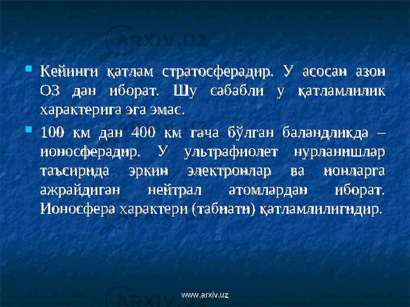  Кейинги қатлам стратосферадир. У асосан Кейинги қатлам стратосферадир. У асосан аа зон зон О3 дан иборат. Шу сабабли у қатламлилик О3 дан иборат. Шу сабабли у қатламлилик характерига эга эмас.характерига эга эмас.  100 км дан 400 км гача бўлган баландликда – 100 км дан 400 км гача бўлган баландликда – ионосферадир. У ультрафиолет нурланишлар ионосферадир. У ультрафиолет нурланишлар таъсирида эркин электронлар ва ионларга таъсирида эркин электронлар ва ионларга ажрайдиган нейтрал атомлардан иборат. ажрайдиган нейтрал атомлардан иборат. Ионосфера характери (табиати) қатламлилигидир.Ионосфера характери (табиати) қатламлилигидир. www.arxiv.uzwww.arxiv.uz 