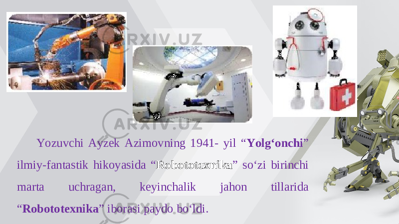 Yozuvchi Ayzek Azimovning 1941- yil “ Yolg‘onchi ” ilmiy-fantastik hikoyasida “ Robototexnika ” so‘zi birinchi marta uchragan, keyinchalik jahon tillarida “ Robototexnika ” iborasi paydo bo‘ldi. 
