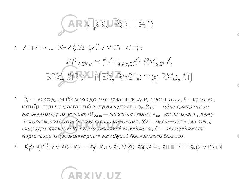 Дж. Роттер • ИНТИЛИШ КУЧИ (ХУЛҚИЙ ИМКОНИЯТ) : ВР Х, SiRa = f / E X , Ra , Si & RV a , Si /, ВРХ, SiRa = f[EX, RaSi amp; RVa, Si] • R a — мақсад, х ушбу мақсадга мос келадиган хулқ-атвор шакли, Е —кутилма, ихтиёр этган мақсадга олиб келувчи хулқ-атвор х , R a , Si — айни дамда инсон мавжудлигидаги вазият ; ВР Х, SiRa — мақсадга эришиш Ra вазиятидаги St хулқ- атвор Х шакли билан боғлиқ хулқий имконият, RV — инсоннинг вазиятда Si , мақсадга эришиши R a учун аҳамияти ёки қиймати, & — мос қийматли биргаликдаги ҳаракатларнинг мажбурий бирлашмаси белгиси . • Хулқий имконият = кутилма+мустаҳкамлашнинг аҳамияти 