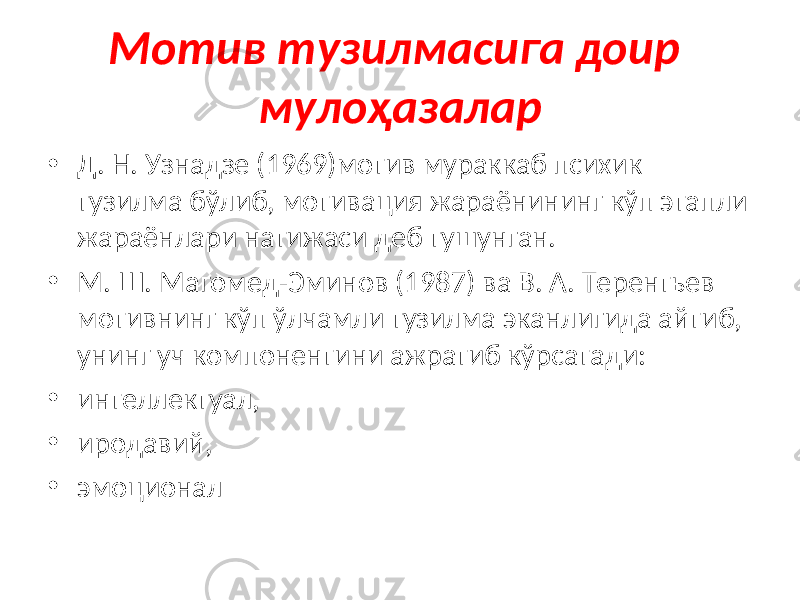 Мотив тузилмасига доир мулоҳазалар • Д. Н. Узнадзе (1969)мотив мураккаб психик тузилма бўлиб, мотивация жараёнининг кўп этапли жараёнлари натижаси деб тушунган. • М. Ш. Магомед-Эминов (1987) ва В. А. Терентьев мотивнинг кўп ўлчамли тузилма эканлигида айтиб, унинг уч компонентини ажратиб кўрсатади: • интеллектуал, • иродавий, • эмоционал 