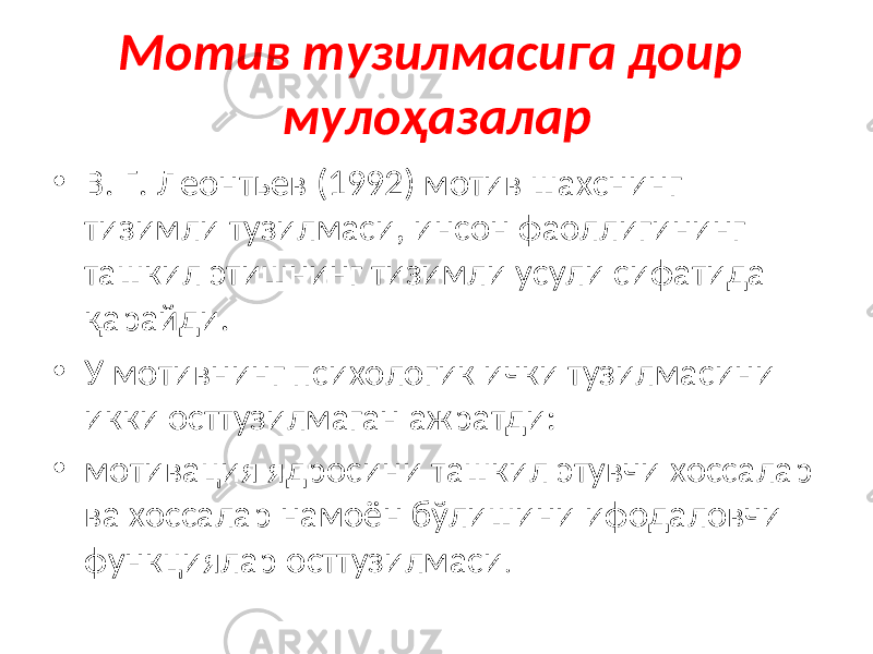 Мотив тузилмасига доир мулоҳазалар • В. Г. Леонтьев (1992) мотив шахснинг тизимли тузилмаси, инсон фаоллигининг ташкил этишнинг тизимли усули сифатида қарайди. • У мотивнинг психологик ички тузилмасини икки осттузилмаган ажратди: • мотивация ядросини ташкил этувчи хоссалар ва хоссалар намоён бўлишини ифодаловчи функциялар осттузилмаси . 