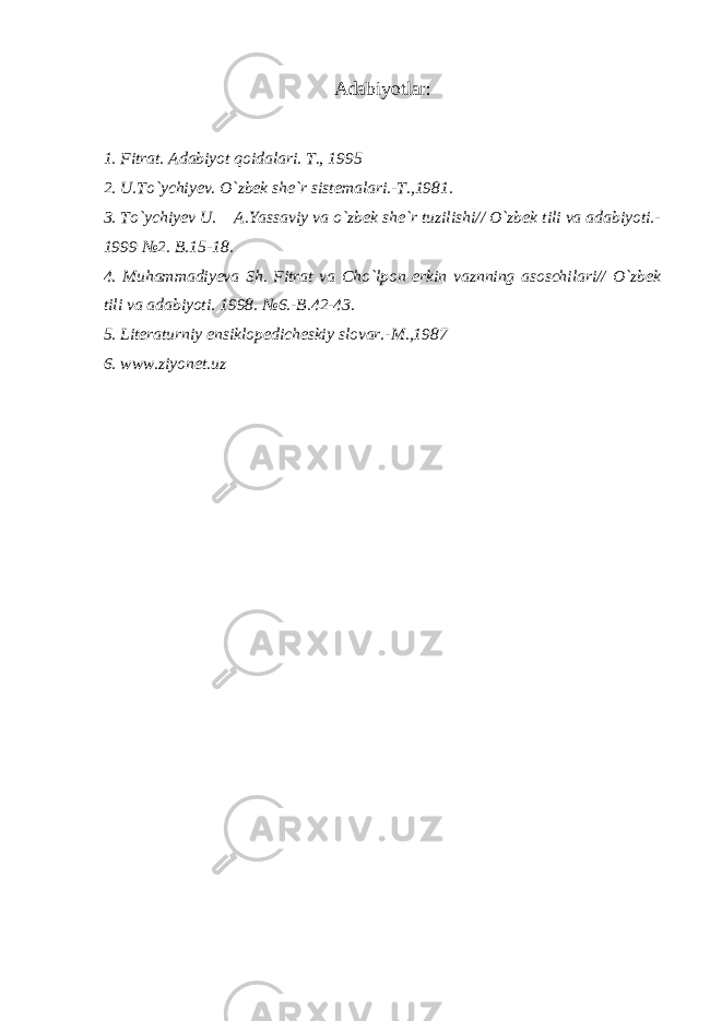 Adabiyotlar: 1. Fitrat. Adabiyot qoidalari. T., 1995 2. U.To`ychiyev. O`zbek she`r sistemalari.-T.,1981. 3. To`ychiyev U. A.Yassaviy va o`zbek she`r tuzilishi// O`zbek tili va adabiyoti.- 1999 №2. B.15-18. 4. Muhammadiyeva Sh. Fitrat va Cho`lpon erkin vaznning asoschilari// O`zbek tili va adabiyoti. 1998. №6.-B.42-43. 5. Literaturniy ensiklopedicheskiy slovar.-M.,1987 6. www.ziyonet.uz 