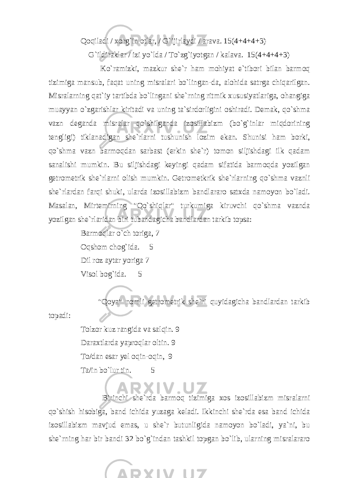 Qoqiladi / xorg`in otlar, / G`ijirlaydi / arava. 15(4+4+4+3) G`ildiraklar / izi yo`lda / To`zg`iyotgan / kalava. 15(4+4+4+3) Ko`ramizki, mazkur she`r ham mohiyat e`tibori bilan barmoq tizimiga mansub, faqat uning misralari bo`lingan-da, alohida satrga chiqarilgan. Misralarning qat`iy tartibda bo`lingani she`rning ritmik xususiyatlariga, ohangiga muayyan o`zgarishlar kiritadi va uning ta`sirdorligini oshiradi. Demak, qo`shma vazn deganda misralar qo`shilganda izosillabizm (bo`g`inlar miqdorining tengligi) tiklanadigan she`rlarni tushunish lozim ekan. Shunisi ham borki, qo`shma vazn barmoqdan sarbast (erkin she`r) tomon siljishdagi ilk qadam sanalishi mumkin. Bu siljishdagi keyingi qadam sifatida barmoqda yozilgan getrometrik she`rlarni olish mumkin. Getrometkrik she`rlarning qo`shma vaznli she`rlardan farqi shuki, ularda izosillabizm bandlararo satxda namoyon bo`ladi. Masalan, Mirtemirning &#34;Qo`shiqlar&#34; turkumiga kiruvchi qo`shma vaznda yozilgan she`rlaridan biri tubandagicha bandlardan tarkib topsa: Barmoqlar o`ch toriga, 7 Oqshom chog`ida. 5 Dil roz aytar yoriga 7 Visol bog`ida. 5 &#34;Qoya&#34; nomli getrometrik she`ri quyidagicha bandlardan tarkib topadi: Tolzor kuz rangida va salqin. 9 Daraxtlarda yaproqlar oltin. 9 To/dan esar yel oqin-oqin, 9 Ta/in bo`lur tin. 5 Birinchi she`rda barmoq tizimiga xos izosillabizm misralarni qo`shish hisobiga, band ichida yuzaga keladi. Ikkinchi she`rda esa band ichida izosillabizm mavjud emas, u she`r butunligida namoyon bo`ladi, ya`ni, bu she`rning har bir bandi 32 bo`g`indan tashkil topgan bo`lib, ularning misralararo 