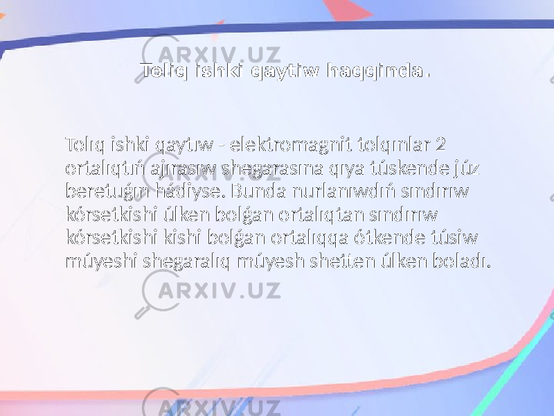 Toliq ishki qaytiw haqqinda. Tolıq ishki qaytıw - elektromagnit tolqınlar 2 ortalıqtıń ajırasıw shegarasına qıya túskende júz beretuǵın hádiyse. Bunda nurlanıwdıń sındırıw kórsetkishi úlken bolǵan ortalıqtan sındırıw kórsetkishi kishi bolǵan ortalıqqa ótkende túsiw múyeshi shegaralıq múyesh shetten úlken boladı. 