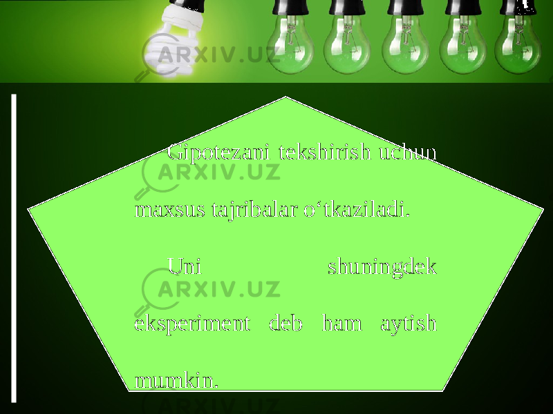 Gipotezani tekshirish uchun maxsus tajribalar o‘tkaziladi. Uni shuningdek eksperiment deb ham aytish mumkin. 