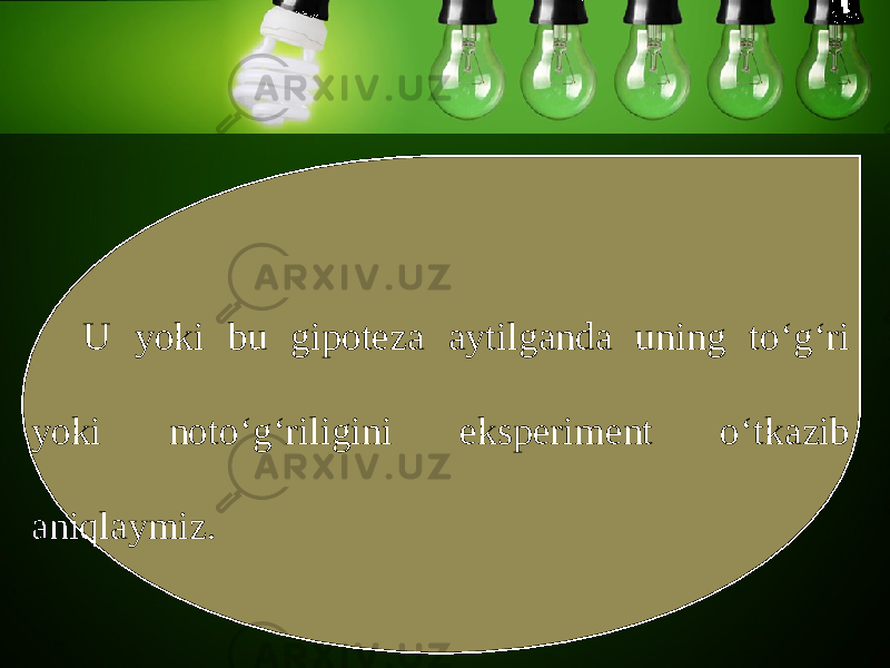 U yoki bu gipoteza aytilganda uning to‘g‘ri yoki noto‘g‘riligini eksperiment o‘tkazib aniqlaymiz. 