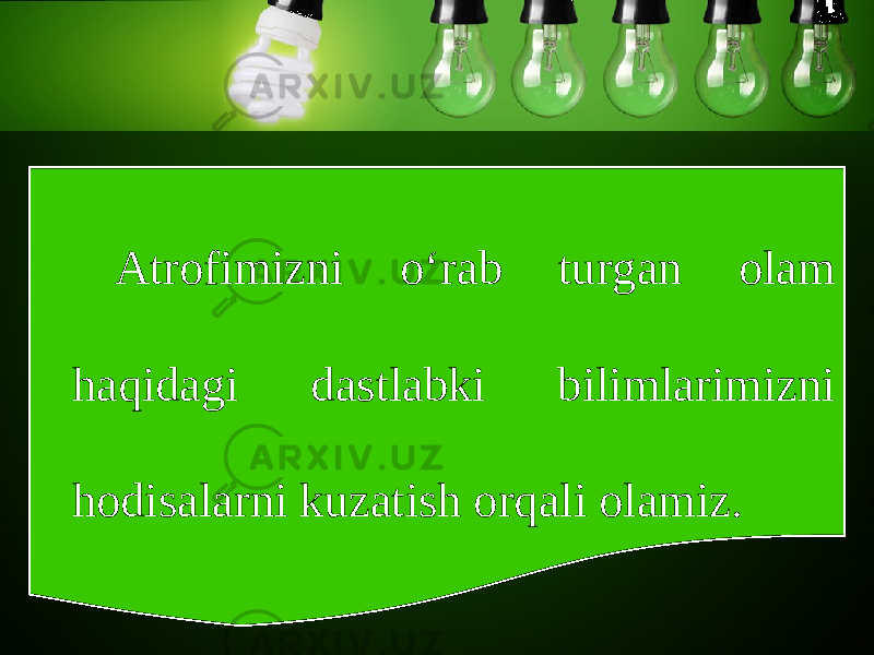 Atrofimizni o‘rab turgan olam haqidagi dastlabki bilimlarimizni hodisalarni kuzatish orqali olamiz. 