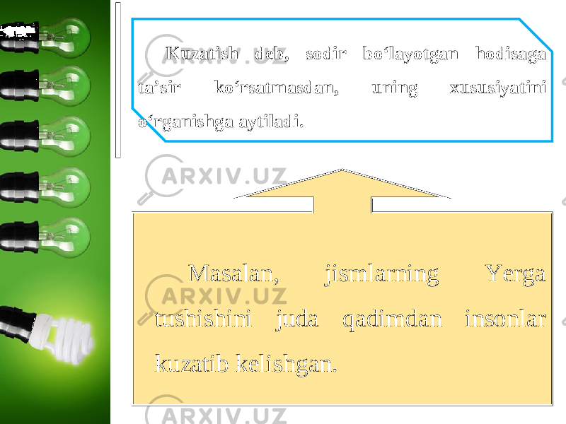 Kuzatish deb, sodir bo‘layotgan hodisaga ta’sir ko‘rsatmasdan, uning xususiyatini o‘rganishga aytiladi. Masalan, jismlarning Yerga tushishini juda qadimdan insonlar kuzatib kelishgan. 