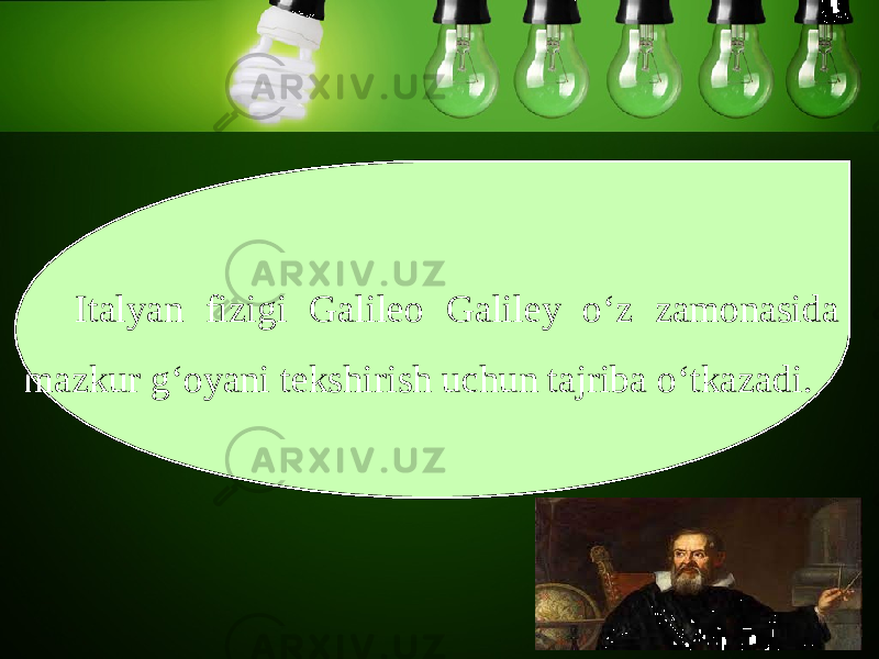 Italyan fizigi Galileo Galiley o‘z zamonasida mazkur g‘oyani tekshirish uchun tajriba o‘tkazadi. 