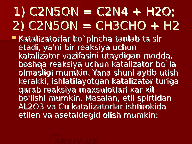 1) С2N5ON = C2N4 + H2O; 1) С2N5ON = C2N4 + H2O; 2) C2N5ON = CH3CHO + H22) C2N5ON = CH3CHO + H2  Katalizatorlar kKatalizatorlar k o`o` pincha tanlab ta&#39;sir pincha tanlab ta&#39;sir etadi, ya&#39;ni bir reaksiya uchun etadi, ya&#39;ni bir reaksiya uchun katalizator vazifasini utaydigan modda, katalizator vazifasini utaydigan modda, boshqa reaksiya uchun katalizator bboshqa reaksiya uchun katalizator b o`o` la la olmasligi mumkin. Yana shuni aytib utish olmasligi mumkin. Yana shuni aytib utish kerakki, ishlatilayotgan katalizator turiga kerakki, ishlatilayotgan katalizator turiga qarab reaksiya maxsulotlari xar xil qarab reaksiya maxsulotlari xar xil bo&#39;lishi mumkin. Masalan, etil spirtidan bo&#39;lishi mumkin. Masalan, etil spirtidan AL2O3 va Cu katalizatorlar ishtirokida AL2O3 va Cu katalizatorlar ishtirokida etilen va asetaldegid olish mumkin:etilen va asetaldegid olish mumkin: 