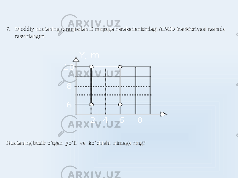 7. Moddiy nuqtaning A nuqtadan D nuqtaga harakatlanishdagi ABCD traektoriyasi rasmda tasvirlangan. Nuqtaning bosib o’tgan yo’li va ko’chishi nimaga teng? 