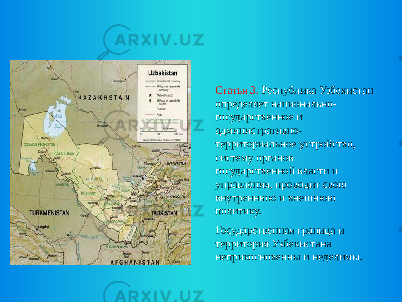 Статья 3. Республика Узбекистан определяет национально- государственное и административно- территориальное устройство, систему органов государственной власти и управления, проводит свою внутреннюю и внешнюю политику. Государственная граница и территория Узбекистана неприкосновенны и неделимы. 